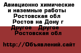 Авиационно-химические и наземные работы - Ростовская обл., Ростов-на-Дону г. Другое » Другое   . Ростовская обл.